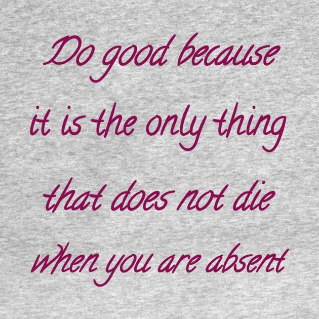 Do good because it is the only thing that does not die when you are absent by Bitsh séché